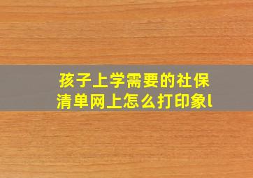 孩子上学需要的社保清单网上怎么打印象l