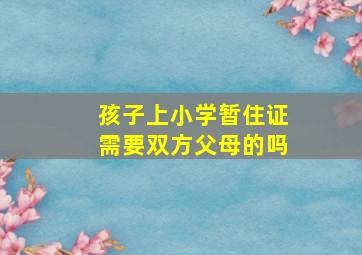 孩子上小学暂住证需要双方父母的吗