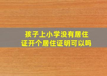 孩子上小学没有居住证开个居住证明可以吗