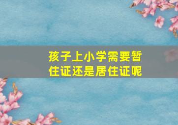 孩子上小学需要暂住证还是居住证呢