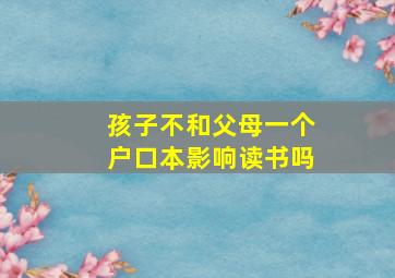 孩子不和父母一个户口本影响读书吗