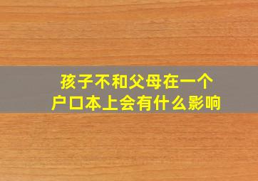 孩子不和父母在一个户口本上会有什么影响