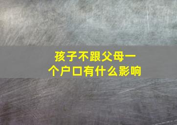 孩子不跟父母一个户口有什么影响