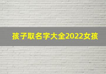 孩子取名字大全2022女孩