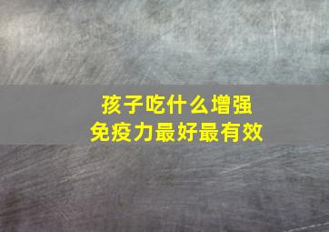 孩子吃什么增强免疫力最好最有效