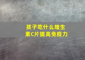 孩子吃什么维生素C片提高免疫力