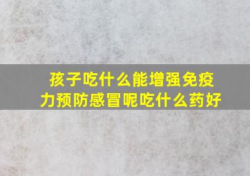 孩子吃什么能增强免疫力预防感冒呢吃什么药好