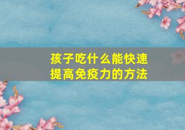 孩子吃什么能快速提高免疫力的方法