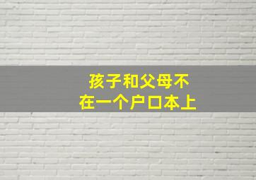 孩子和父母不在一个户口本上