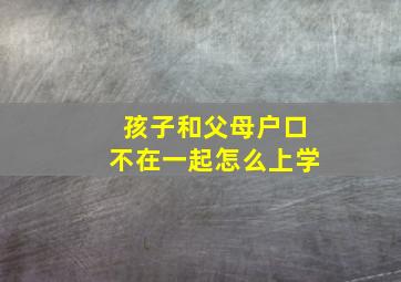 孩子和父母户口不在一起怎么上学