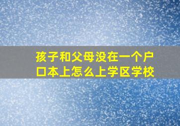 孩子和父母没在一个户口本上怎么上学区学校