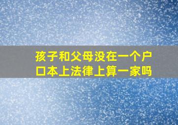 孩子和父母没在一个户口本上法律上算一家吗