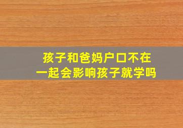 孩子和爸妈户口不在一起会影响孩子就学吗