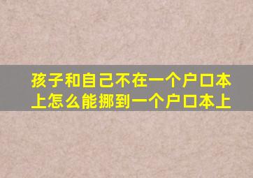 孩子和自己不在一个户口本上怎么能挪到一个户口本上