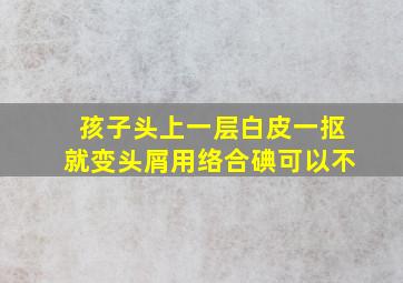 孩子头上一层白皮一抠就变头屑用络合碘可以不