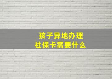 孩子异地办理社保卡需要什么