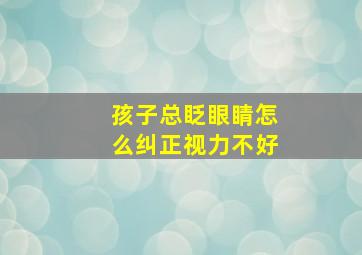 孩子总眨眼睛怎么纠正视力不好