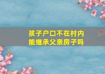 孩子户口不在村内能继承父亲房子吗