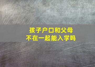 孩子户口和父母不在一起能入学吗