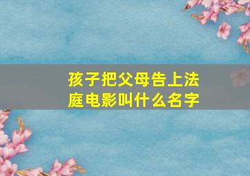 孩子把父母告上法庭电影叫什么名字