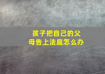 孩子把自己的父母告上法庭怎么办