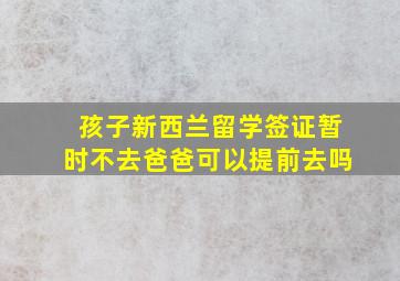 孩子新西兰留学签证暂时不去爸爸可以提前去吗