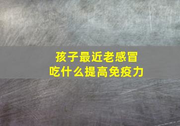 孩子最近老感冒吃什么提高免疫力