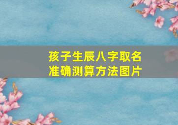 孩子生辰八字取名准确测算方法图片