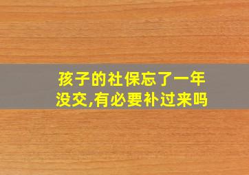 孩子的社保忘了一年没交,有必要补过来吗