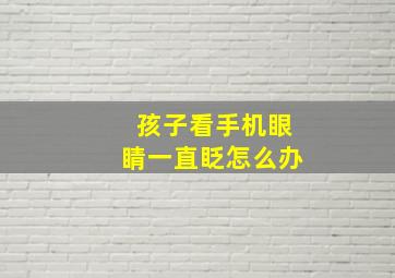 孩子看手机眼睛一直眨怎么办