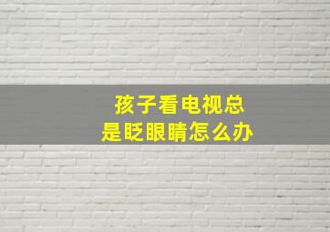 孩子看电视总是眨眼睛怎么办