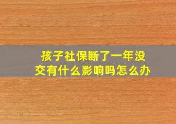 孩子社保断了一年没交有什么影响吗怎么办