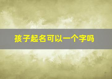 孩子起名可以一个字吗