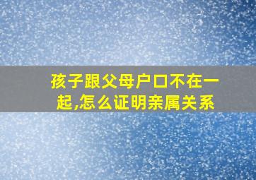 孩子跟父母户口不在一起,怎么证明亲属关系