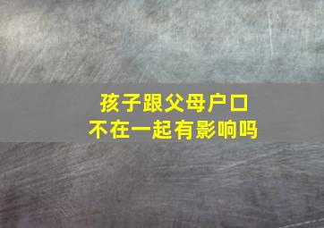 孩子跟父母户口不在一起有影响吗