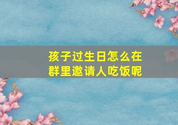 孩子过生日怎么在群里邀请人吃饭呢