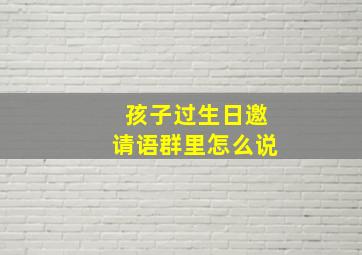 孩子过生日邀请语群里怎么说