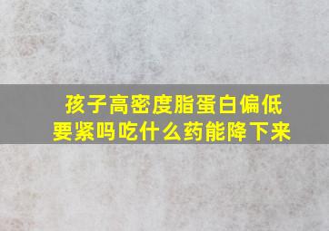 孩子高密度脂蛋白偏低要紧吗吃什么药能降下来