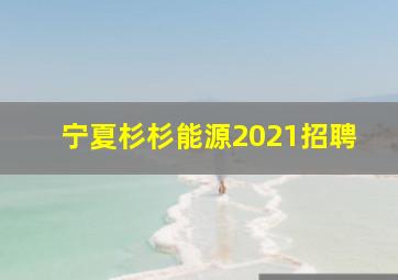 宁夏杉杉能源2021招聘