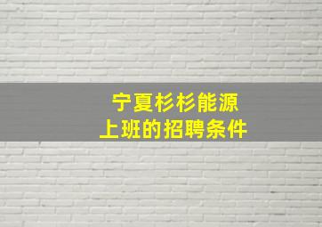 宁夏杉杉能源上班的招聘条件