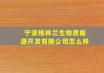 宁波格林兰生物质能源开发有限公司怎么样