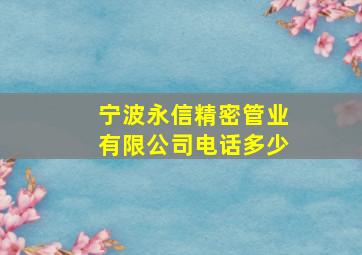 宁波永信精密管业有限公司电话多少