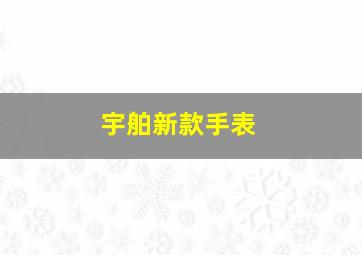 宇舶新款手表