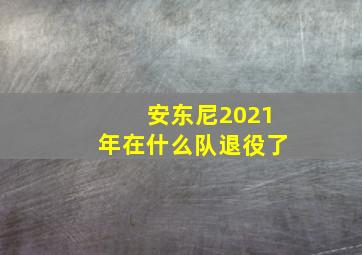 安东尼2021年在什么队退役了