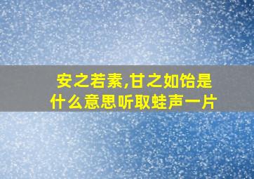 安之若素,甘之如饴是什么意思听取蛙声一片