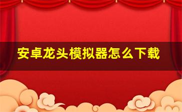 安卓龙头模拟器怎么下载