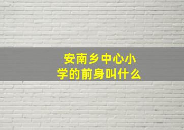 安南乡中心小学的前身叫什么