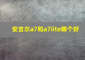 安吉尔a7和a7iite哪个好