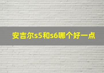 安吉尔s5和s6哪个好一点