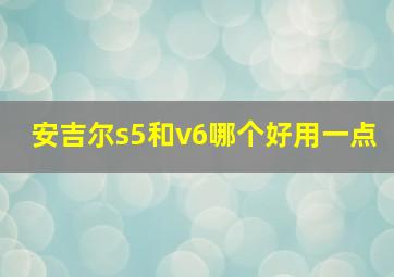 安吉尔s5和v6哪个好用一点